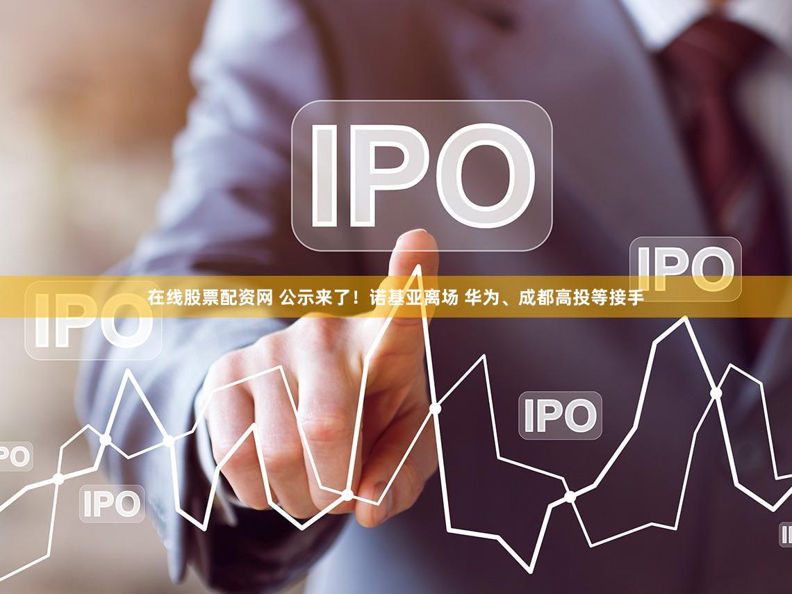 在线股票配资网 公示来了！诺基亚离场 华为、成都高投等接手