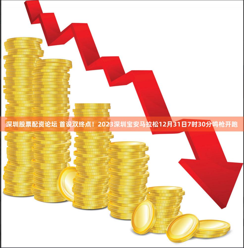 深圳股票配资论坛 首设双终点！2023深圳宝安马拉松12月31日7时30分鸣枪开跑