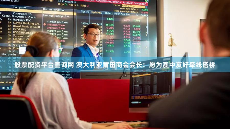 股票配资平台查询网 澳大利亚莆田商会会长：愿为澳中友好牵线搭桥