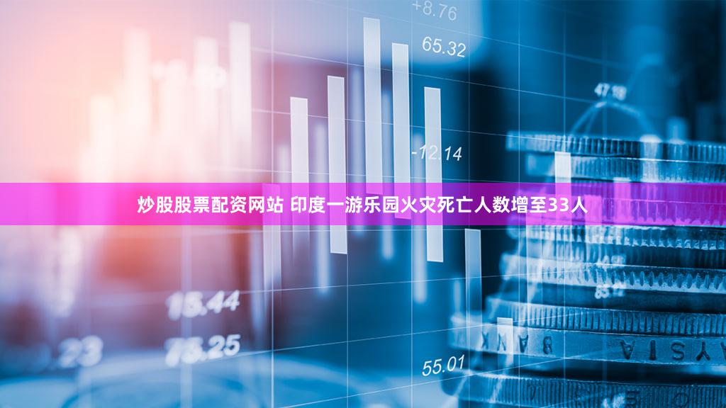 炒股股票配资网站 印度一游乐园火灾死亡人数增至33人