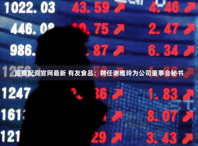 股票配资官网最新 有友食品：聘任谢雅玲为公司董事会秘书