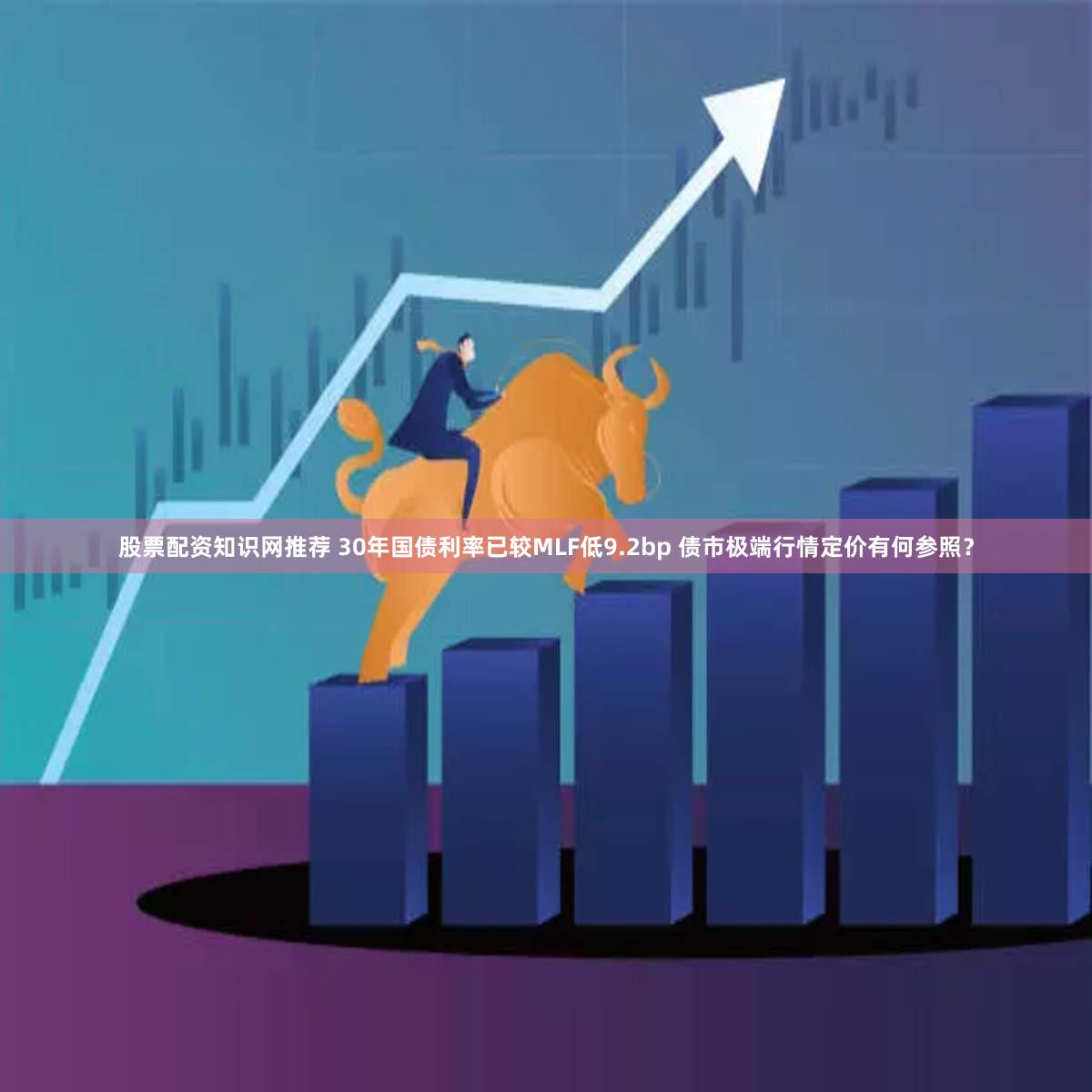 股票配资知识网推荐 30年国债利率已较MLF低9.2bp 债市极端行情定价有何参照？
