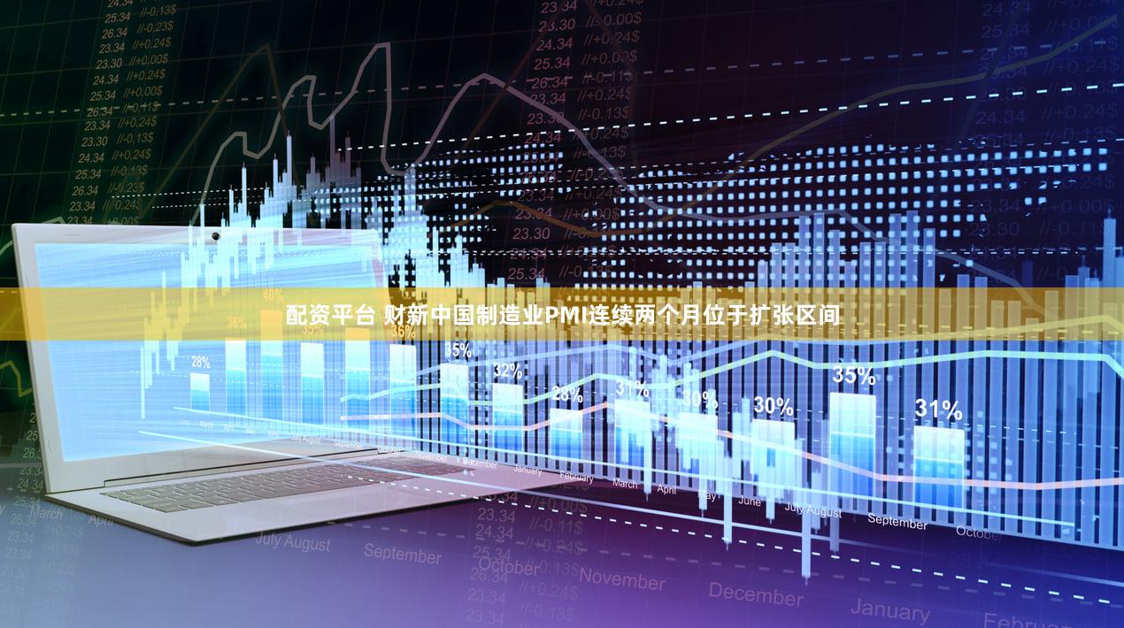 配资平台 财新中国制造业PMI连续两个月位于扩张区间