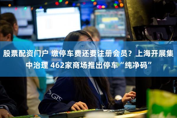 股票配资门户 缴停车费还要注册会员？上海开展集中治理 462家商场推出停车“纯净码”
