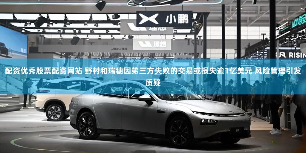 配资优秀股票配资网站 野村和瑞穗因笫三方失败的交易或损失逾1亿美元 风险管理引发质疑