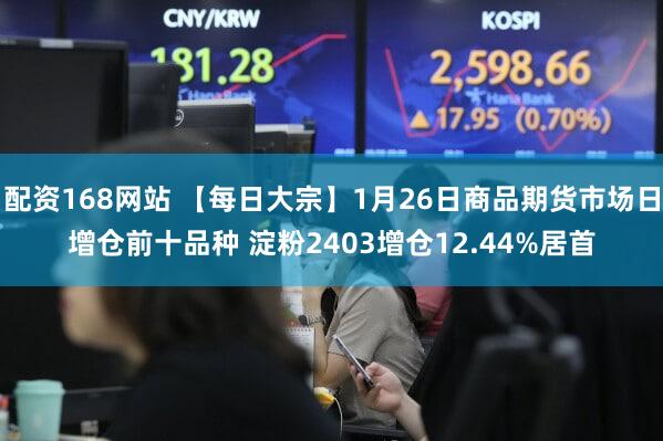 配资168网站 【每日大宗】1月26日商品期货市场日增仓前十品种 淀粉2403增仓12.44%居首