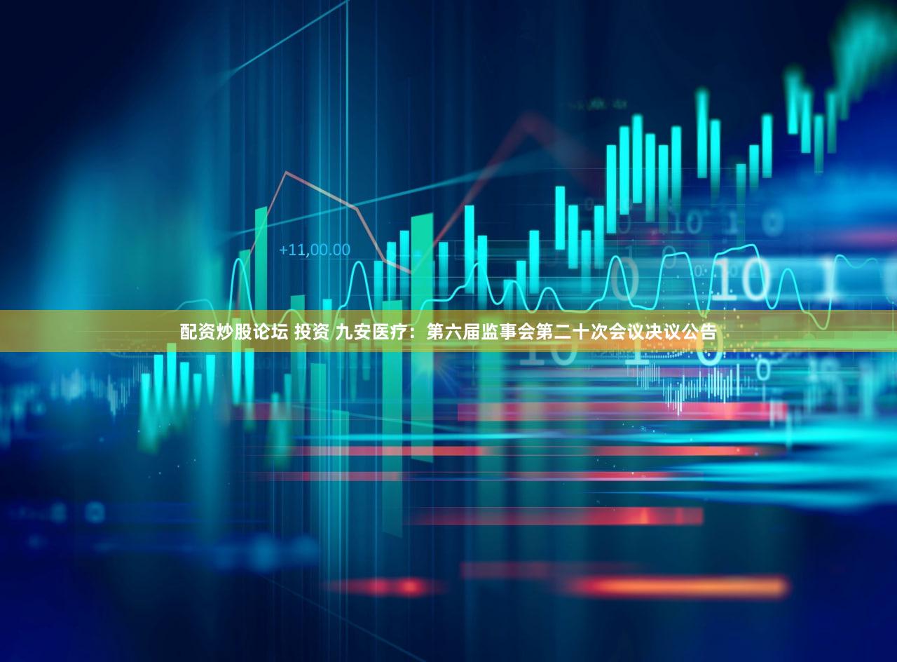 配资炒股论坛 投资 九安医疗：第六届监事会第二十次会议决议公告