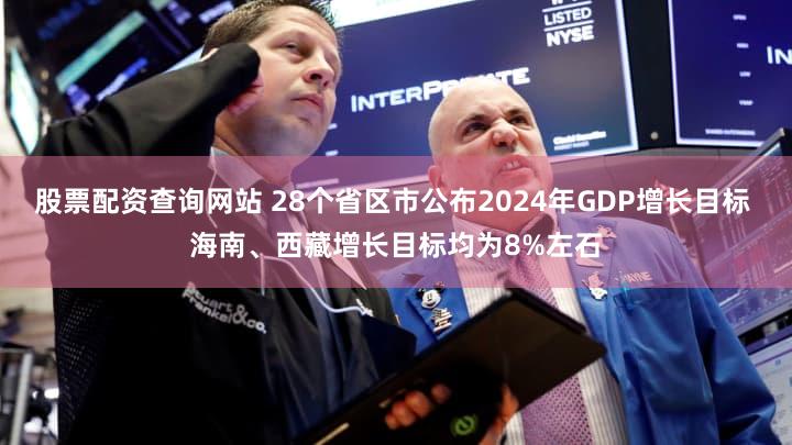 股票配资查询网站 28个省区市公布2024年GDP增长目标 海南、西藏增长目标均为8%左石