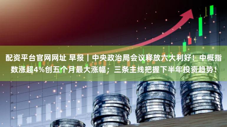 配资平台官网网址 早报｜中央政治局会议释放六大利好！中概指数涨超4%创五个月最大涨幅；三条主线把握下半年投资趋势！