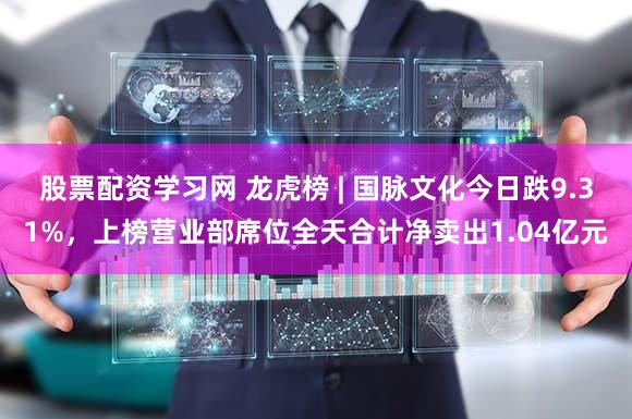 股票配资学习网 龙虎榜 | 国脉文化今日跌9.31%，上榜营业部席位全天合计净卖出1.04亿元