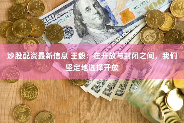炒股配资最新信息 王毅：在开放与封闭之间，我们坚定地选择开放