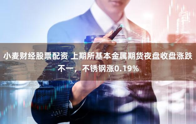 小麦财经股票配资 上期所基本金属期货夜盘收盘涨跌不一，不锈钢涨0.19%