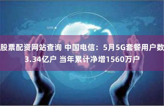 股票配资网站查询 中国电信：5月5G套餐用户数3.34亿户 当年累计净增1560万户