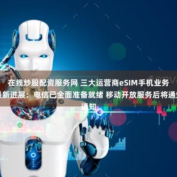 在线炒股配资服务网 三大运营商eSIM手机业务最新进展：电信已全面准备就绪 移动开放服务后将通知