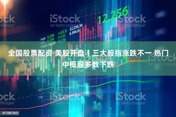 全国股票配资 美股开盘丨三大股指涨跌不一 热门中概股多数下跌
