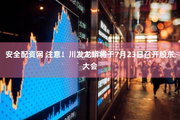 安全配资网 注意！川发龙蟒将于7月23日召开股东大会