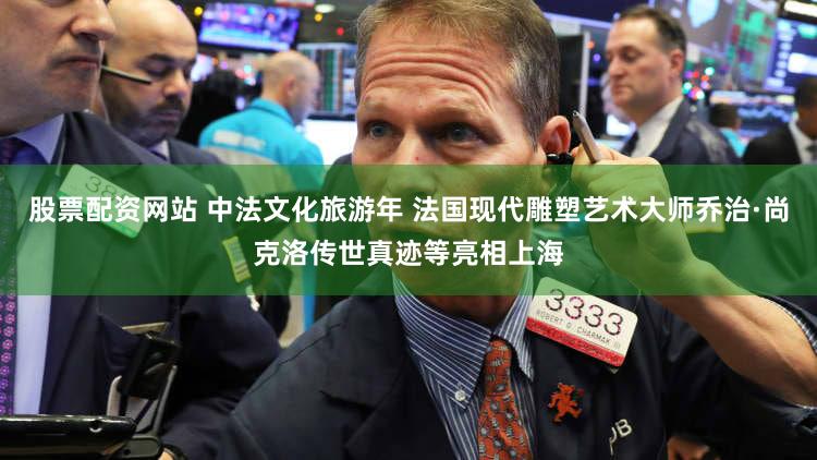 股票配资网站 中法文化旅游年 法国现代雕塑艺术大师乔治·尚克洛传世真迹等亮相上海