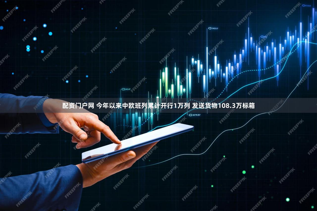 配资门户网 今年以来中欧班列累计开行1万列 发送货物108.3万标箱