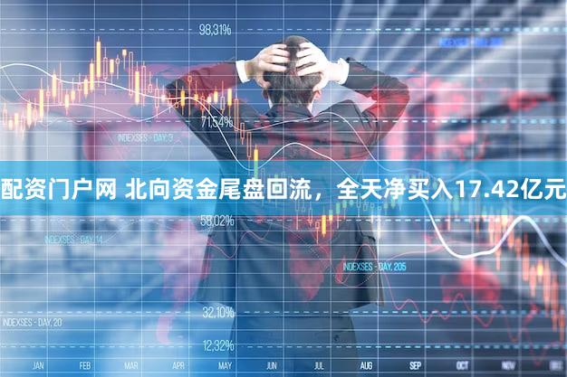 配资门户网 北向资金尾盘回流，全天净买入17.42亿元