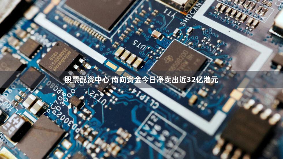 股票配资中心 南向资金今日净卖出近32亿港元