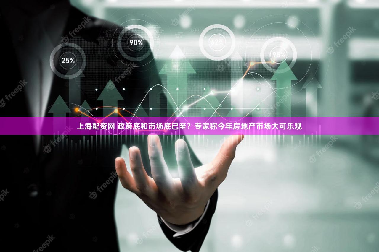 上海配资网 政策底和市场底已至？专家称今年房地产市场大可乐观