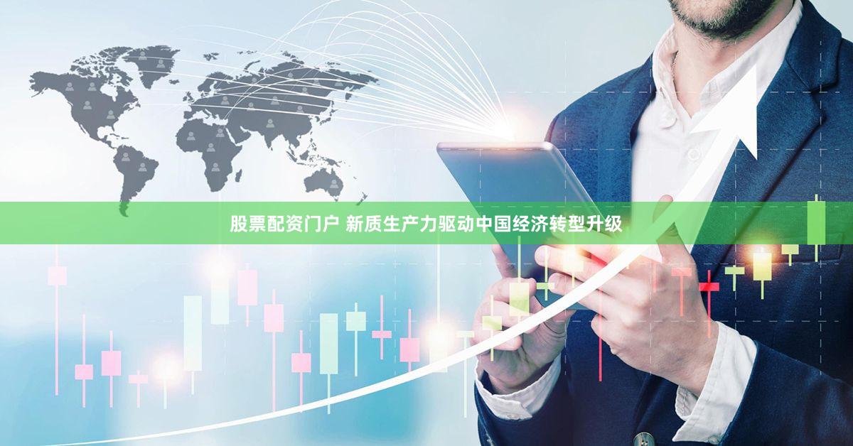 股票配资门户 新质生产力驱动中国经济转型升级