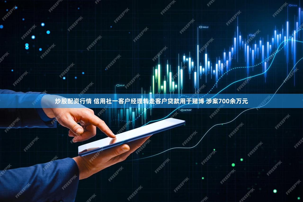 炒股配资行情 信用社一客户经理转走客户贷款用于赌博 涉案700余万元