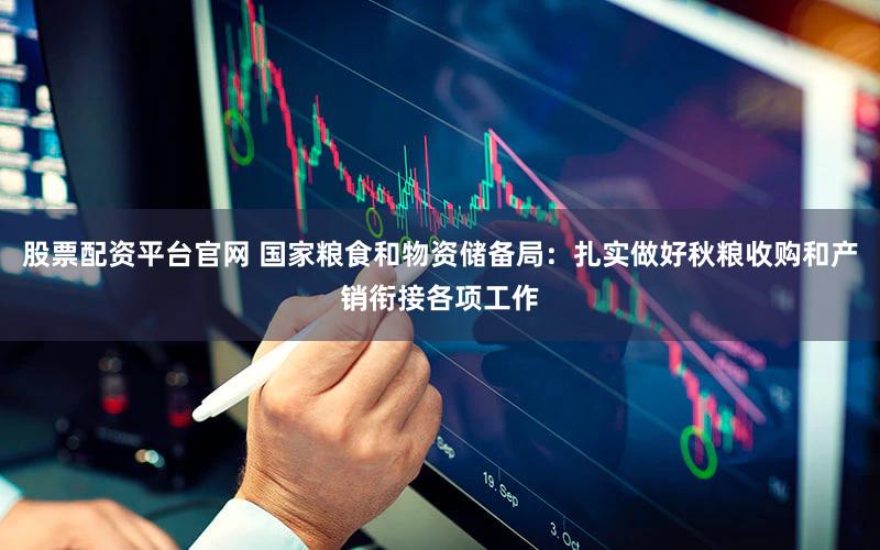 股票配资平台官网 国家粮食和物资储备局：扎实做好秋粮收购和产销衔接各项工作