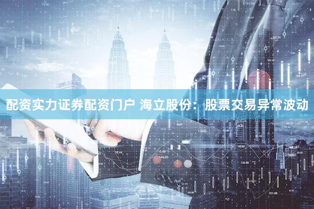配资实力证券配资门户 海立股份：股票交易异常波动