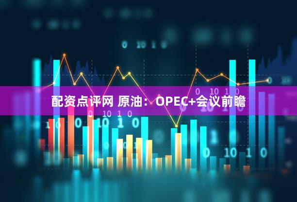 配资点评网 原油：OPEC+会议前瞻