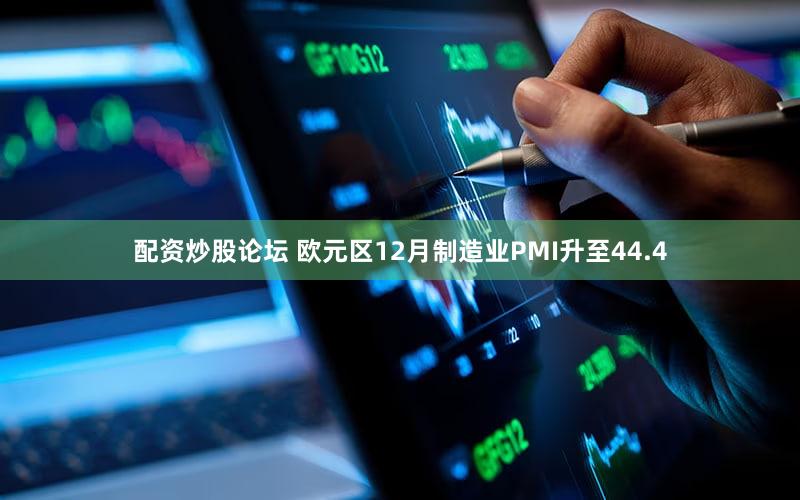 配资炒股论坛 欧元区12月制造业PMI升至44.4