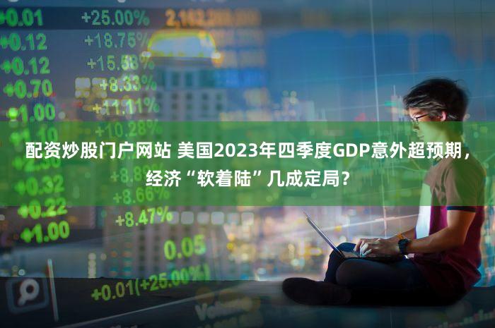 配资炒股门户网站 美国2023年四季度GDP意外超预期，经济“软着陆”几成定局？