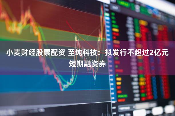 小麦财经股票配资 至纯科技：拟发行不超过2亿元短期融资券