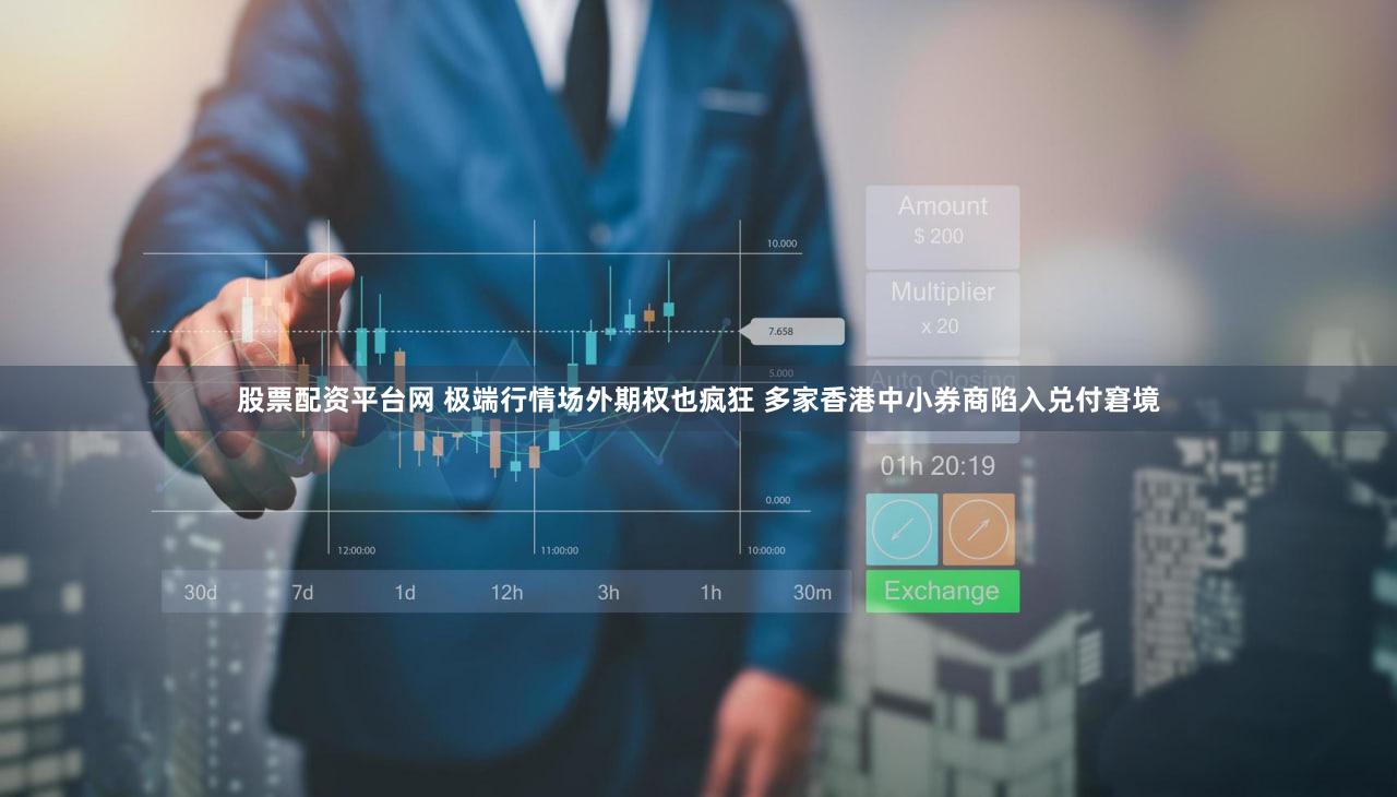 股票配资平台网 极端行情场外期权也疯狂 多家香港中小券商陷入兑付窘境