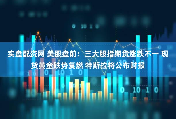 实盘配资网 美股盘前：三大股指期货涨跌不一 现货黄金跌势复燃 特斯拉将公布财报