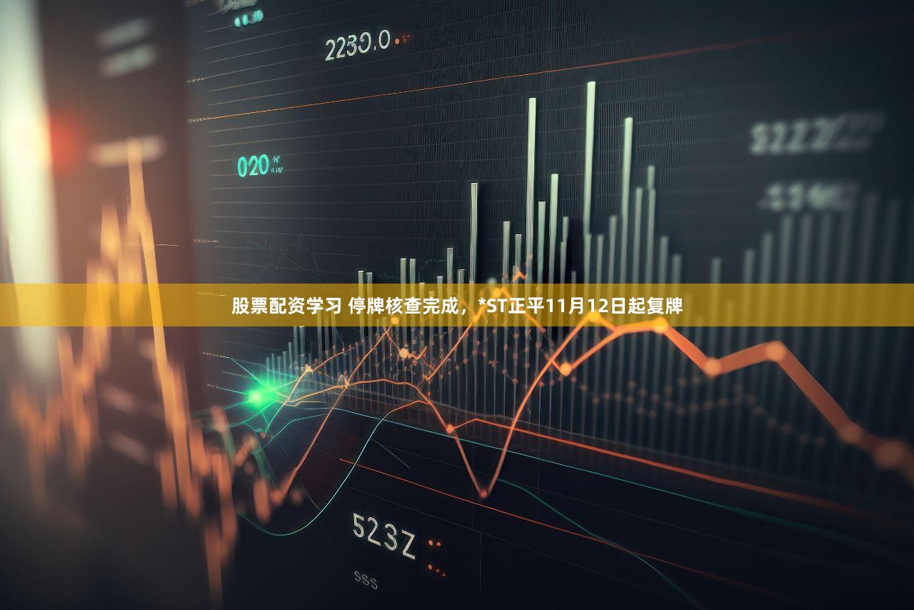 股票配资学习 停牌核查完成，*ST正平11月12日起复牌