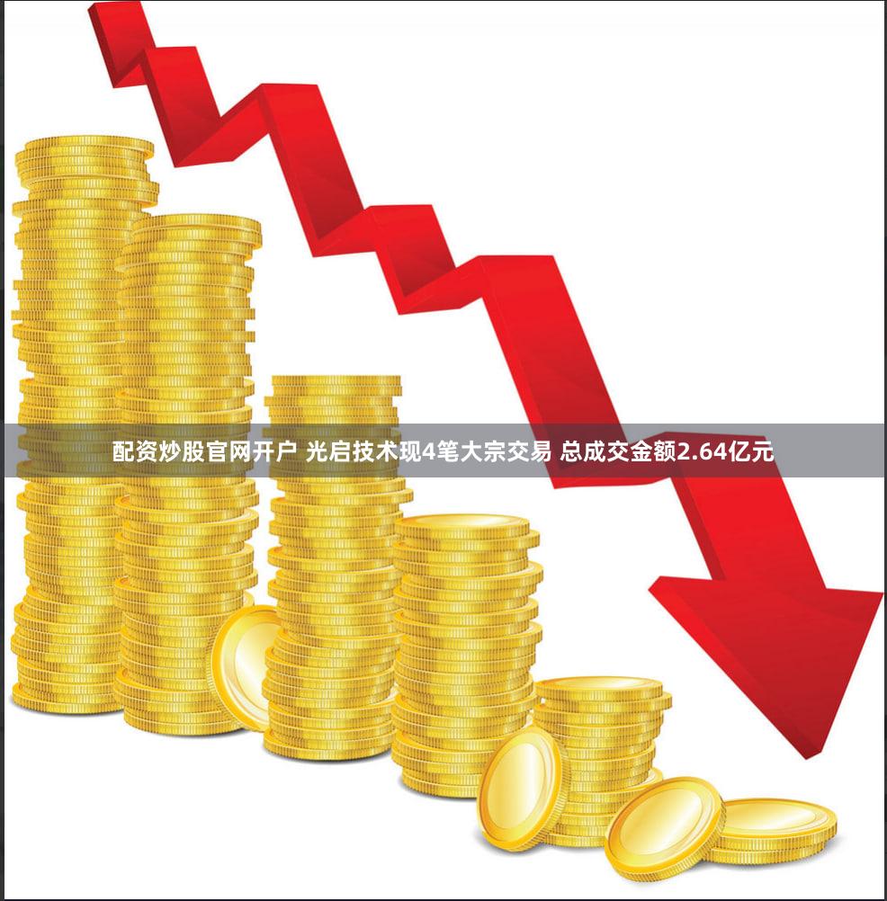 配资炒股官网开户 光启技术现4笔大宗交易 总成交金额2.64亿元