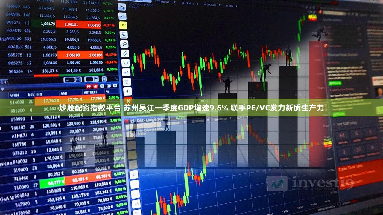 炒股配资指数平台 苏州吴江一季度GDP增速9.6% 联手PE/VC发力新质生产力