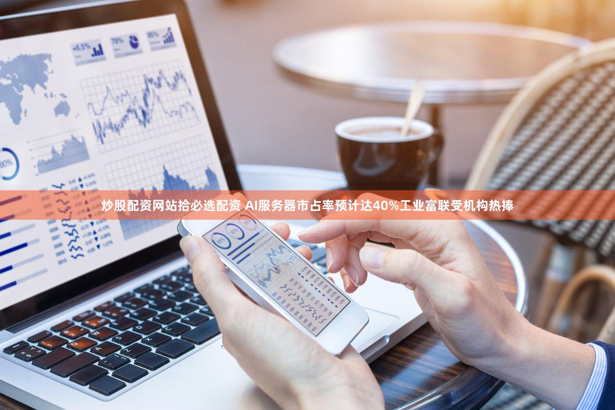 炒股配资网站拾必选配资 AI服务器市占率预计达40%工业富联受机构热捧
