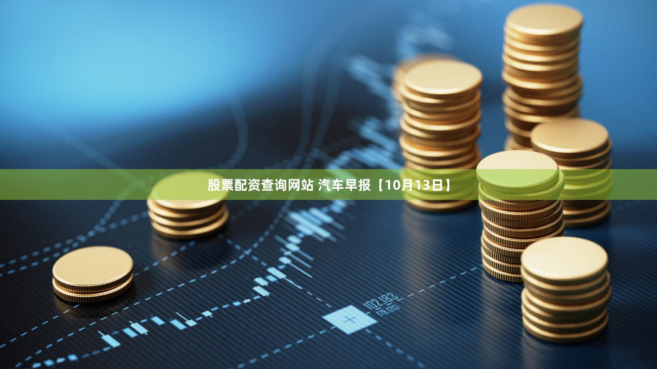 股票配资查询网站 汽车早报【10月13日】