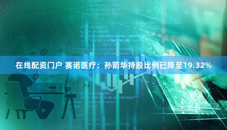 在线配资门户 赛诺医疗：孙箭华持股比例已降至19.32%