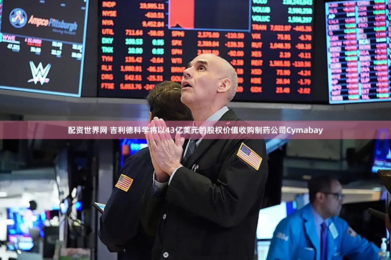 配资世界网 吉利德科学将以43亿美元的股权价值收购制药公司Cymabay