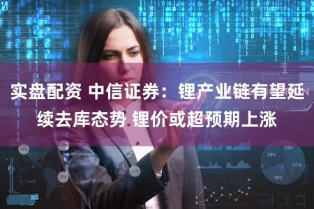 实盘配资 中信证券：锂产业链有望延续去库态势 锂价或超预期上涨