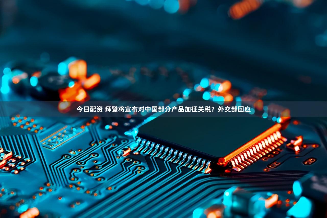 今日配资 拜登将宣布对中国部分产品加征关税？外交部回应