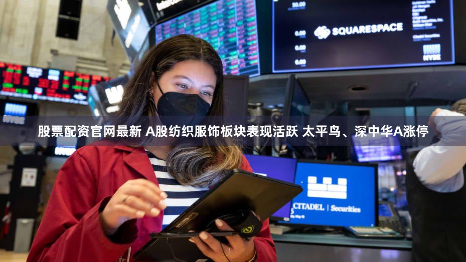 股票配资官网最新 A股纺织服饰板块表现活跃 太平鸟、深中华A涨停