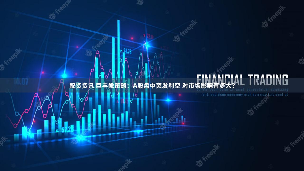 配资资讯 巨丰微策略：A股盘中突发利空 对市场影响有多大？