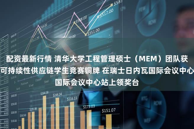 配资最新行情 清华大学工程管理硕士(MEM)团队获得首届全球可持续性供应链学生竞赛铜牌 在瑞士日内瓦国际会议中心站上领奖台
