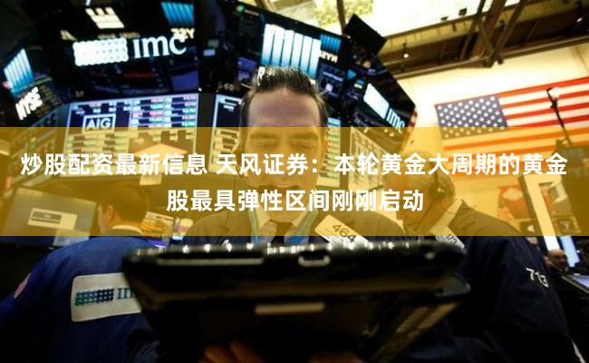 炒股配资最新信息 天风证券：本轮黄金大周期的黄金股最具弹性区间刚刚启动