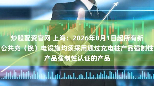炒股配资官网 上海：2026年8月1日起所有新建或更新的公共充（换）电设施均须采用通过充电桩产品强制性认证的产品