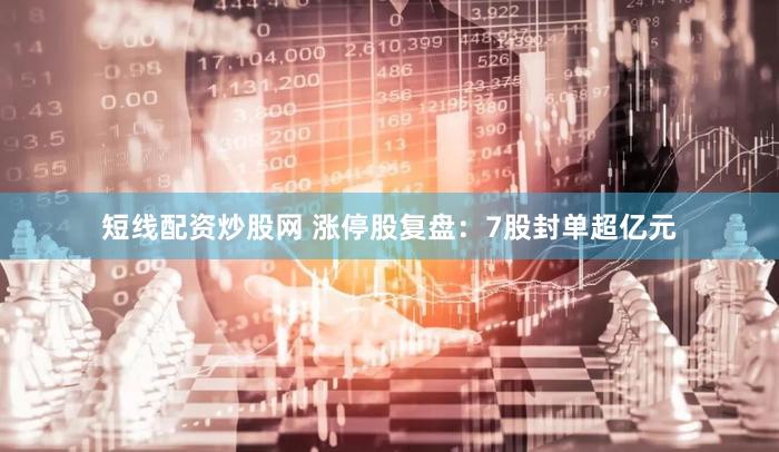 短线配资炒股网 涨停股复盘:7股封单超亿元